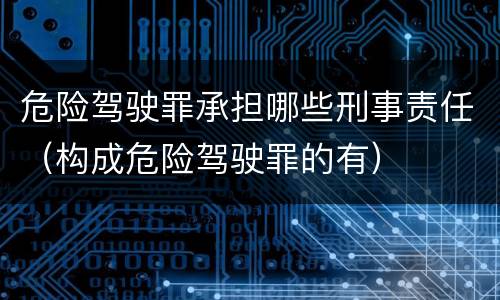 危险驾驶罪承担哪些刑事责任（构成危险驾驶罪的有）