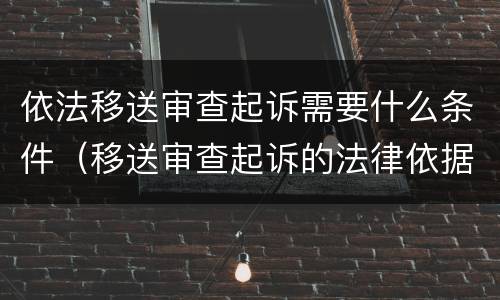 依法移送审查起诉需要什么条件（移送审查起诉的法律依据）