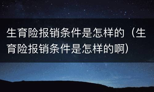 生育险报销条件是怎样的（生育险报销条件是怎样的啊）