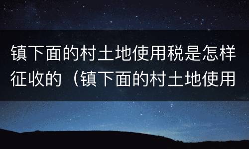 镇下面的村土地使用税是怎样征收的（镇下面的村土地使用税是怎样征收的呢）