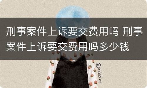 刑事案件上诉要交费用吗 刑事案件上诉要交费用吗多少钱