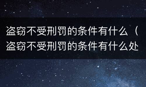 盗窃不受刑罚的条件有什么（盗窃不受刑罚的条件有什么处罚）