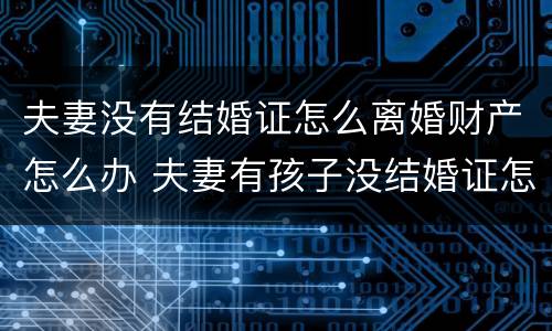 夫妻没有结婚证怎么离婚财产怎么办 夫妻有孩子没结婚证怎么离婚