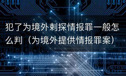 犯了为境外剌探情报罪一般怎么判（为境外提供情报罪案）