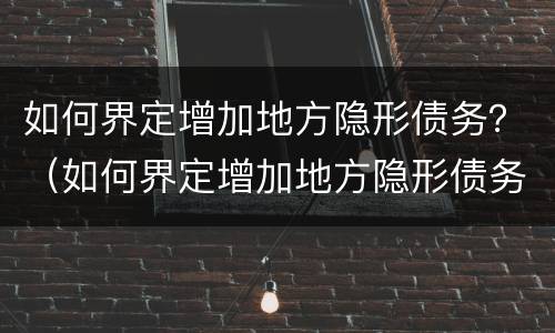 如何界定增加地方隐形债务？（如何界定增加地方隐形债务问题）