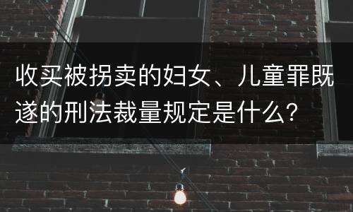 收买被拐卖的妇女、儿童罪既遂的刑法裁量规定是什么？