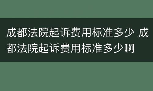 成都法院起诉费用标准多少 成都法院起诉费用标准多少啊
