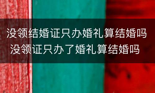 没领结婚证只办婚礼算结婚吗 没领证只办了婚礼算结婚吗