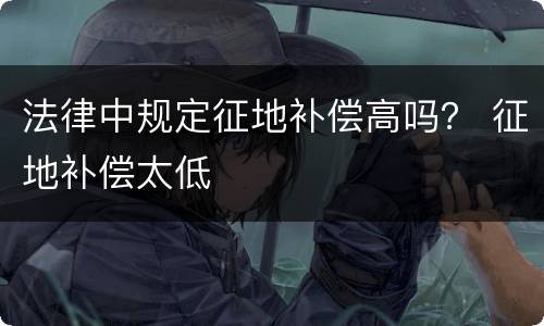 法律中规定征地补偿高吗？ 征地补偿太低