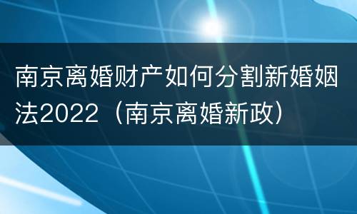 南京离婚财产如何分割新婚姻法2022（南京离婚新政）