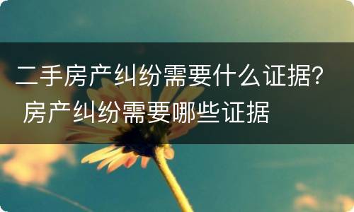 二手房产纠纷需要什么证据？ 房产纠纷需要哪些证据