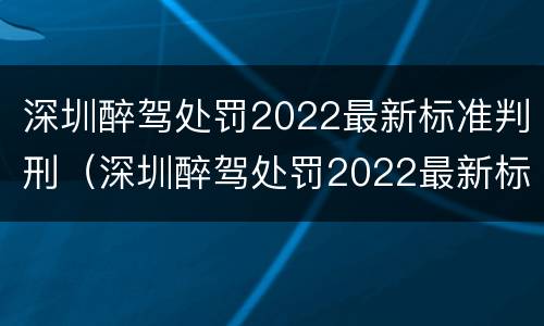 深圳醉驾处罚2022最新标准判刑（深圳醉驾处罚2022最新标准判刑案例）