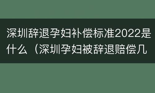 深圳辞退孕妇补偿标准2022是什么（深圳孕妇被辞退赔偿几个月工资）