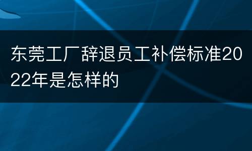 东莞工厂辞退员工补偿标准2022年是怎样的