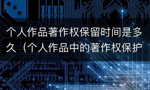个人作品著作权保留时间是多久（个人作品中的著作权保护是几年）