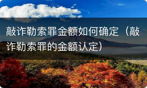 敲诈勒索罪金额如何确定（敲诈勒索罪的金额认定）
