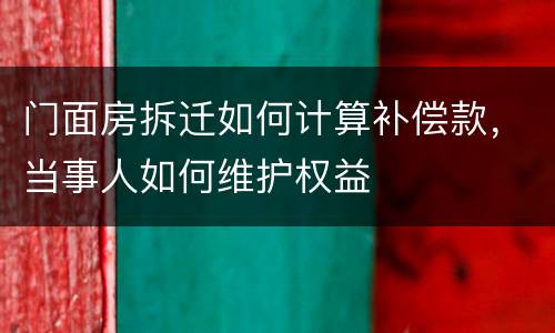 门面房拆迁如何计算补偿款，当事人如何维护权益