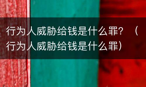 行为人威胁给钱是什么罪？（行为人威胁给钱是什么罪）