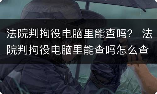 法院判拘役电脑里能查吗？ 法院判拘役电脑里能查吗怎么查