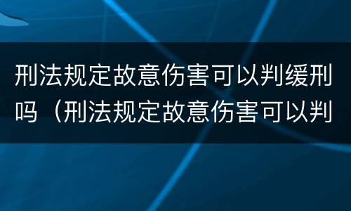 刑法规定故意伤害可以判缓刑吗（刑法规定故意伤害可以判缓刑吗知乎）