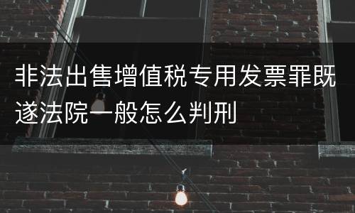 非法出售增值税专用发票罪既遂法院一般怎么判刑
