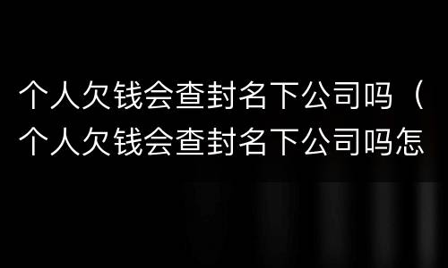 个人欠钱会查封名下公司吗（个人欠钱会查封名下公司吗怎么查）