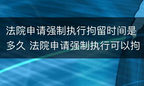 法院申请强制执行拘留时间是多久 法院申请强制执行可以拘留吗