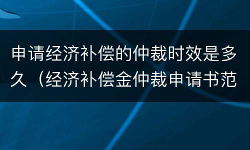 申请经济补偿的仲裁时效是多久（经济补偿金仲裁申请书范文）