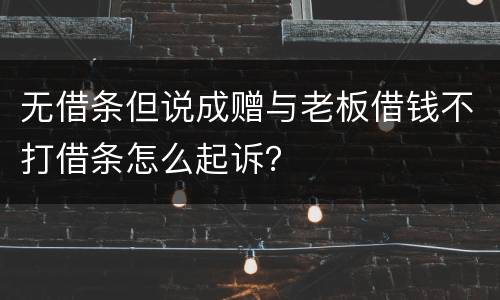 无借条但说成赠与老板借钱不打借条怎么起诉？