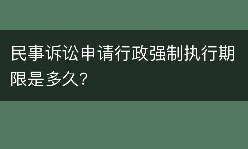 民事诉讼申请行政强制执行期限是多久？