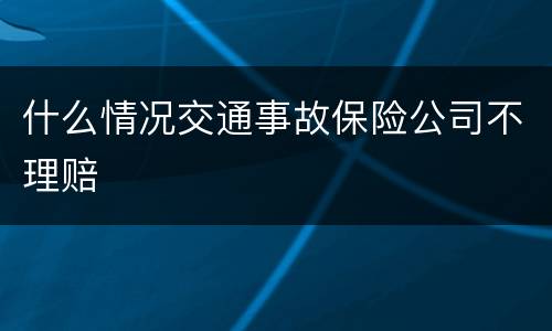 什么情况交通事故保险公司不理赔