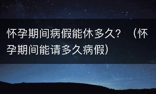怀孕期间病假能休多久？（怀孕期间能请多久病假）