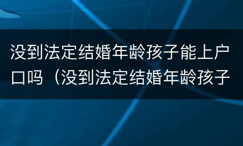 没到法定结婚年龄孩子能上户口吗（没到法定结婚年龄孩子能上户口吗）