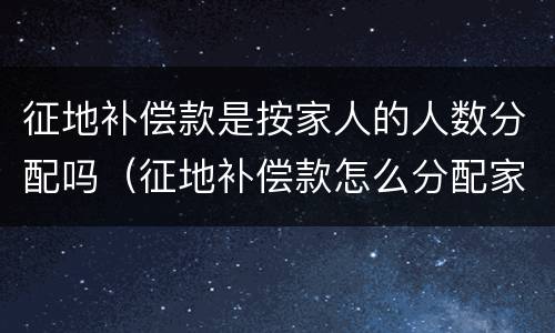 征地补偿款是按家人的人数分配吗（征地补偿款怎么分配家庭）