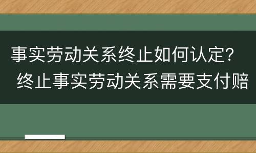 事实劳动关系终止如何认定？ 终止事实劳动关系需要支付赔偿金吗