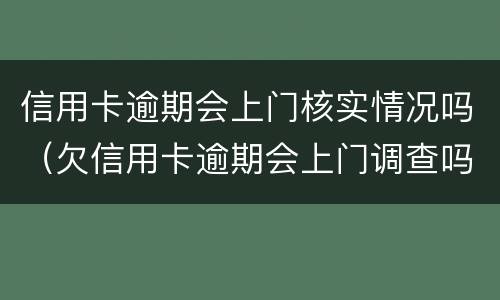 信用卡逾期会上门核实情况吗（欠信用卡逾期会上门调查吗）