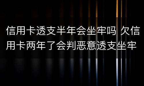 信用卡透支半年会坐牢吗 欠信用卡两年了会判恶意透支坐牢吗