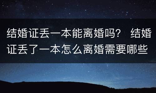 结婚证丢一本能离婚吗？ 结婚证丢了一本怎么离婚需要哪些证件