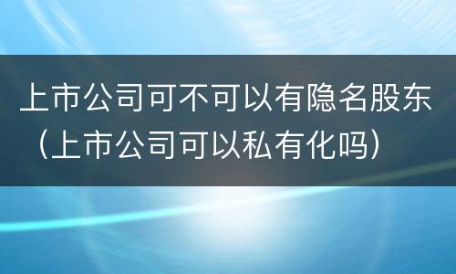 上市公司可不可以有隐名股东（上市公司可以私有化吗）