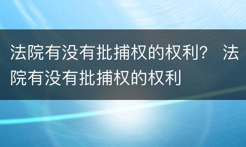 法院有没有批捕权的权利？ 法院有没有批捕权的权利