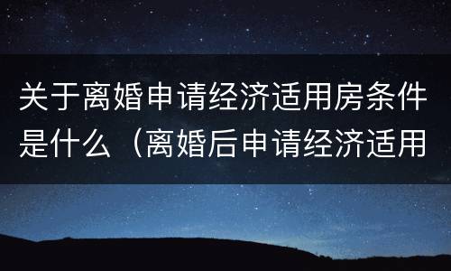 关于离婚申请经济适用房条件是什么（离婚后申请经济适用房）