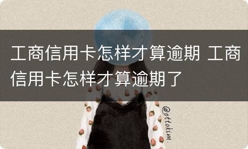 工商信用卡怎样才算逾期 工商信用卡怎样才算逾期了