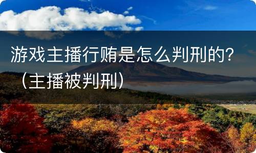 游戏主播行贿是怎么判刑的？（主播被判刑）