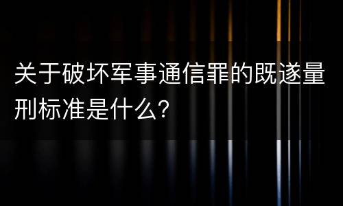 关于破坏军事通信罪的既遂量刑标准是什么？
