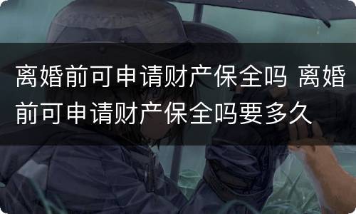 离婚前可申请财产保全吗 离婚前可申请财产保全吗要多久