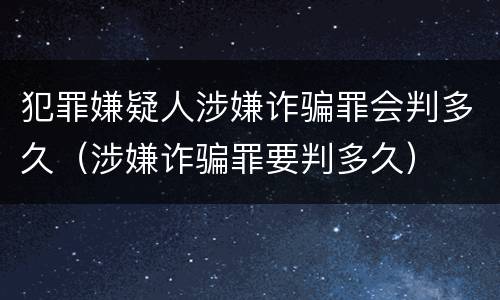 犯罪嫌疑人涉嫌诈骗罪会判多久（涉嫌诈骗罪要判多久）