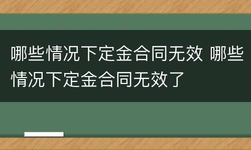 哪些情况下定金合同无效 哪些情况下定金合同无效了