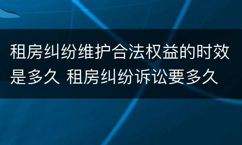 租房纠纷维护合法权益的时效是多久 租房纠纷诉讼要多久