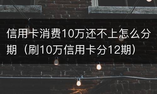 信用卡消费10万还不上怎么分期（刷10万信用卡分12期）