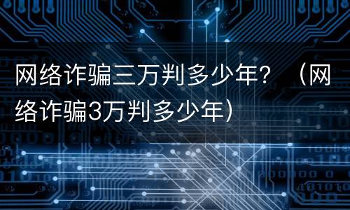 网络诈骗三万判多少年？（网络诈骗3万判多少年）